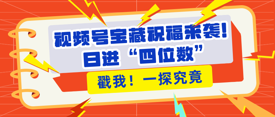 视频号宝藏祝福来袭!粉丝无忧扩张,带货效能翻倍,日进“四位数” 近在咫尺